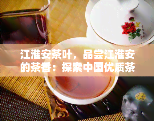 江淮安茶叶，品尝江淮安的茶香：探索中国优质茶叶的魅力