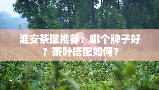 淮安茶馓推荐：哪个牌子好？茶叶搭配如何？