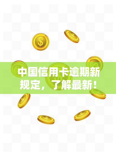 中国信用卡逾期新规定，了解最新！中国信用卡逾期新规全解读