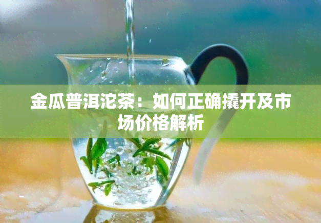 金瓜普洱沱茶：如何正确撬开及市场价格解析