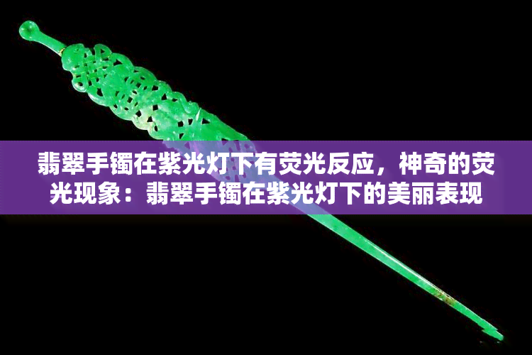 翡翠手镯在紫光灯下有荧光反应，神奇的荧光现象：翡翠手镯在紫光灯下的美丽表现