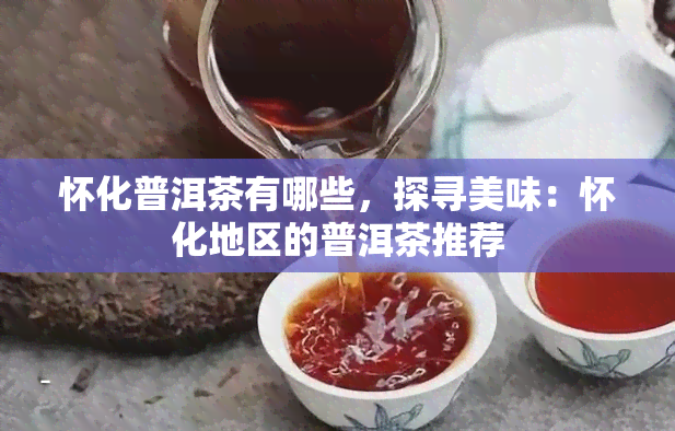 怀化普洱茶有哪些，探寻美味：怀化地区的普洱茶推荐