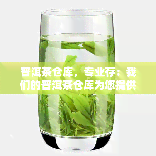 普洱茶仓库，专业存：我们的普洱茶仓库为您提供更优质的存服务