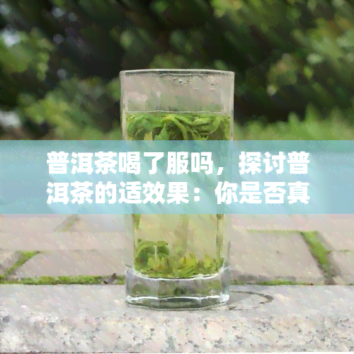 普洱茶喝了服吗，探讨普洱茶的适效果：你是否真的喜欢喝它？