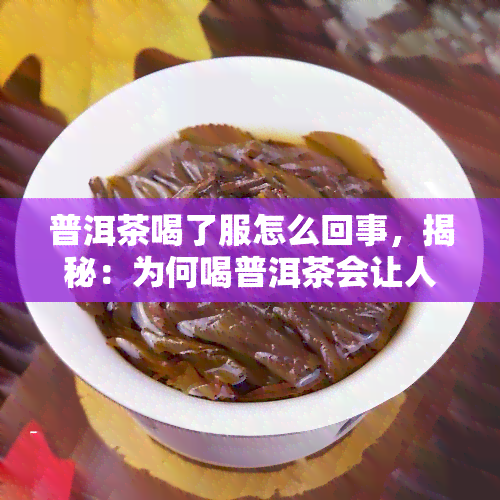 普洱茶喝了服怎么回事，揭秘：为何喝普洱茶会让人感到适？