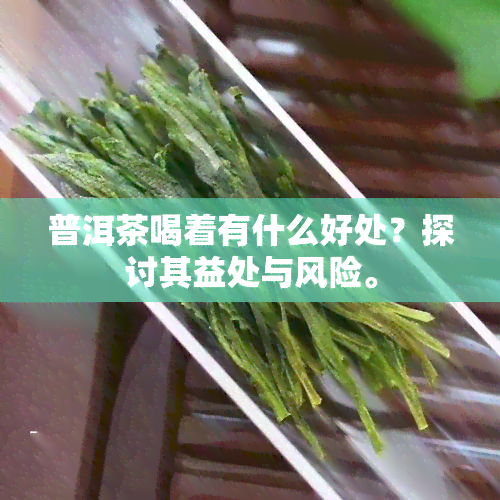 普洱茶喝着有什么好处？探讨其益处与风险。