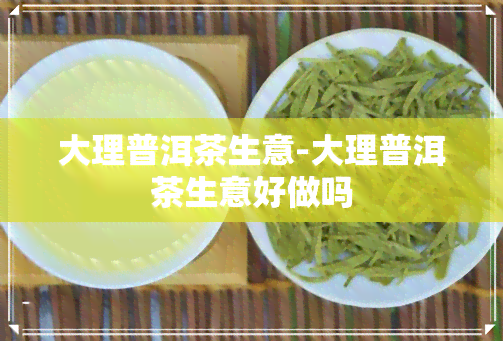 大理普洱茶生意-大理普洱茶生意好做吗