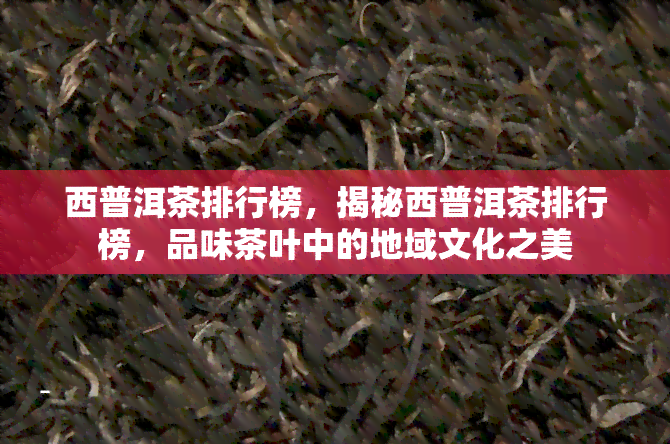 西普洱茶排行榜，揭秘西普洱茶排行榜，品味茶叶中的地域文化之美