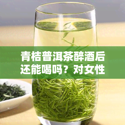 青桔普洱茶醉酒后还能喝吗？对女性有害吗？