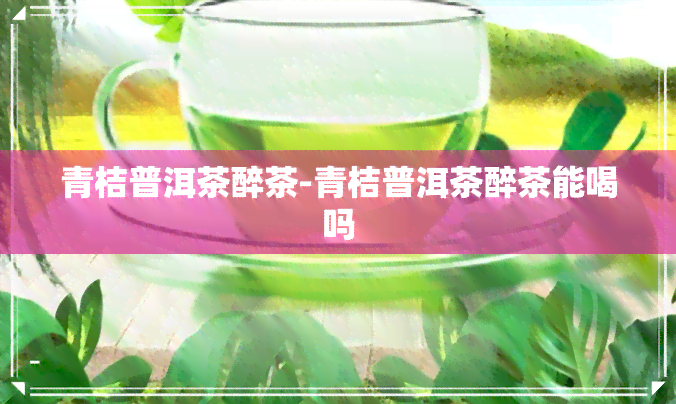 青桔普洱茶醉茶-青桔普洱茶醉茶能喝吗