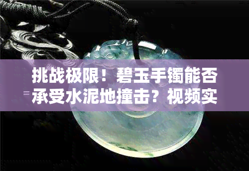 挑战极限！碧玉手镯能否承受水泥地撞击？视频实测解析！