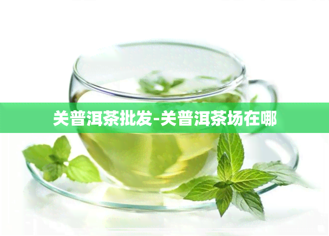 关普洱茶批发-关普洱茶场在哪