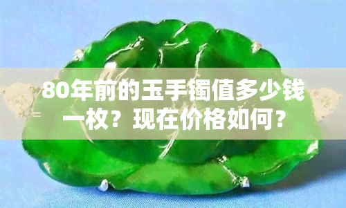 80年前的玉手镯值多少钱一枚？现在价格如何？