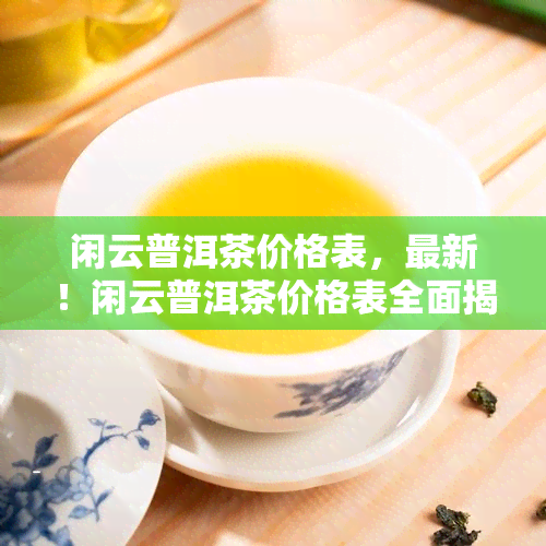 闲云普洱茶价格表，最新！闲云普洱茶价格表全面揭晓，一目了然！