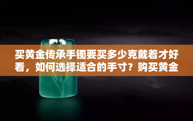 买黄金传承手镯要买多少克戴着才好看，如何选择适合的手寸？购买黄金传承手镯的克重指南