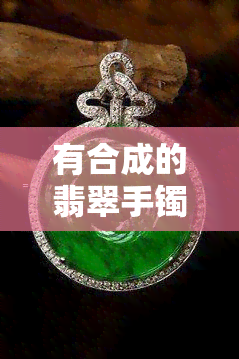 有合成的翡翠手镯吗，探讨合成翡翠手镯：它们存在吗？