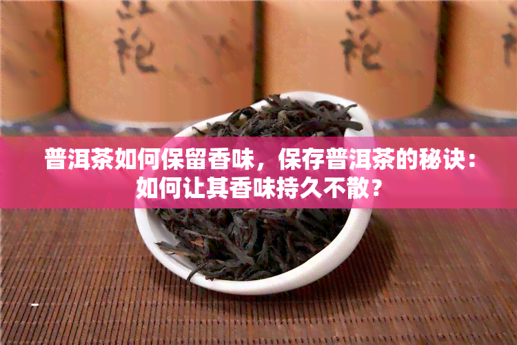 普洱茶如何保留香味，保存普洱茶的秘诀：如何让其香味持久不散？