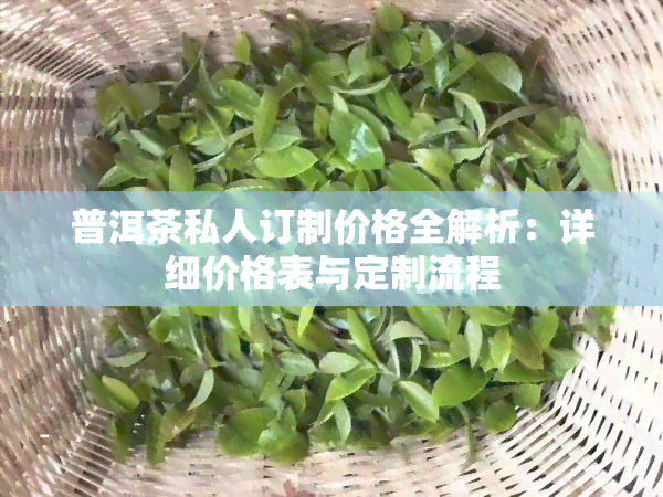 普洱茶私人订制价格全解析：详细价格表与定制流程