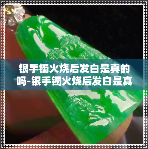 银手镯火烧后发白是真的吗-银手镯火烧后发白是真的吗能戴吗