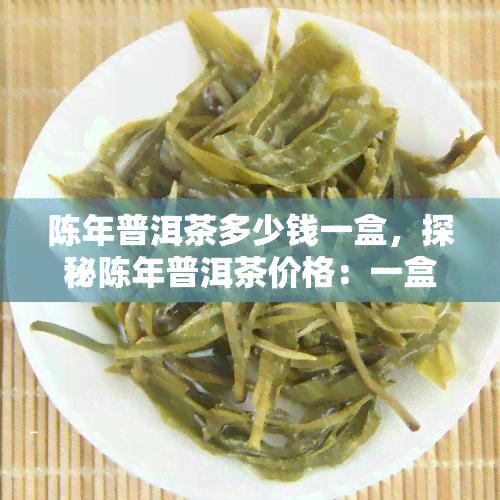 陈年普洱茶多少钱一盒，探秘陈年普洱茶价格：一盒多少钱？