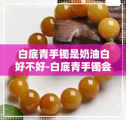 白底青手镯是奶油白好不好-白底青手镯会变种吗