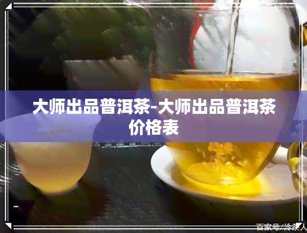 大师出品普洱茶-大师出品普洱茶价格表