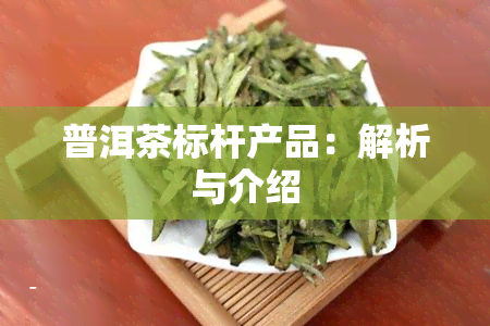 普洱茶标杆产品：解析与介绍