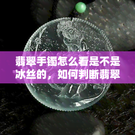 翡翠手镯怎么看是不是冰丝的，如何判断翡翠手镯是否为冰丝？关键点解析