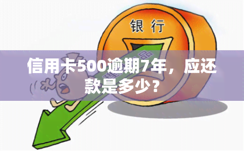 信用卡500逾期7年，应还款是多少？