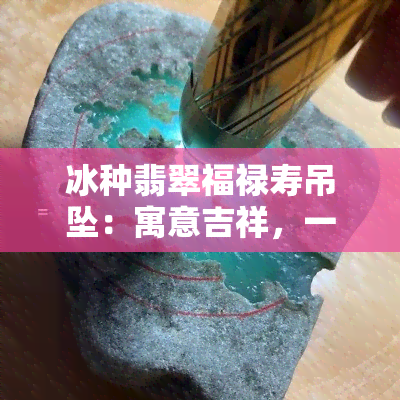 冰种翡翠福禄寿吊坠：寓意吉祥，一物三用