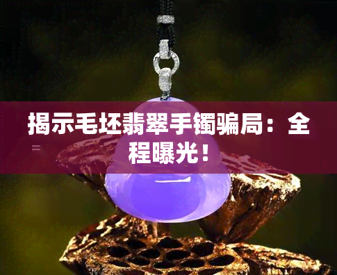 揭示毛坯翡翠手镯骗局：全程曝光！