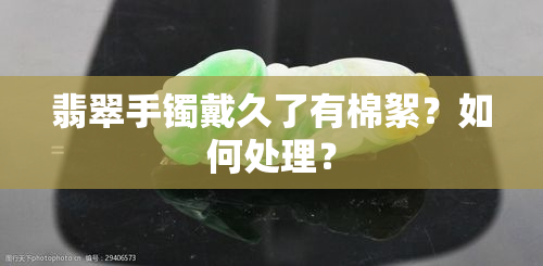 翡翠手镯戴久了有棉絮？如何处理？