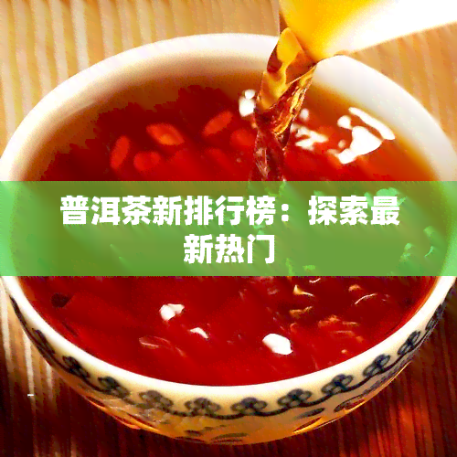 普洱茶新排行榜：探索最新热门