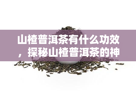 山楂普洱茶有什么功效，探秘山楂普洱茶的神奇功效！