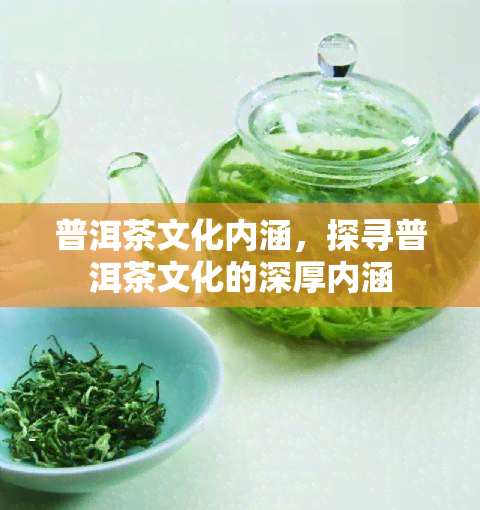 普洱茶文化内涵，探寻普洱茶文化的深厚内涵