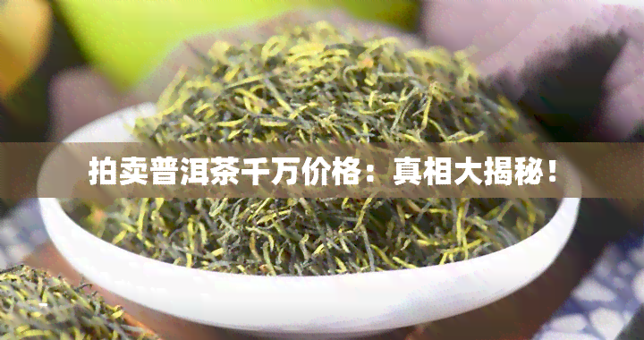 拍卖普洱茶千万价格：真相大揭秘！