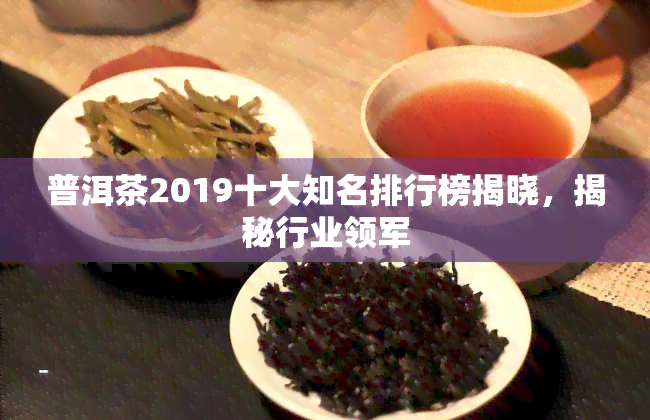 普洱茶2019十大知名排行榜揭晓，揭秘行业领军