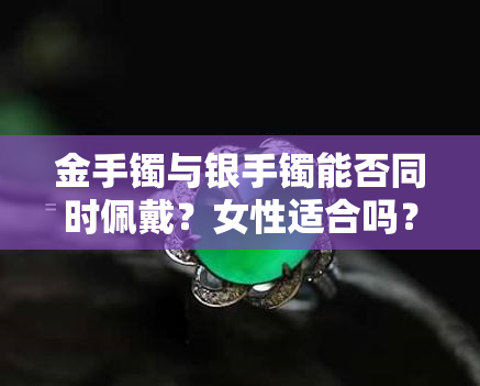 金手镯与银手镯能否同时佩戴？女性适合吗？