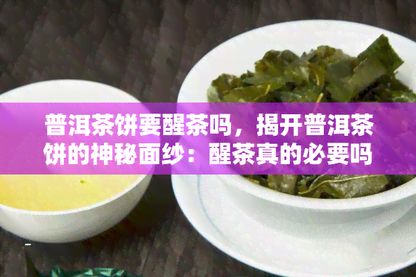 普洱茶饼要醒茶吗，揭开普洱茶饼的神秘面纱：醒茶真的必要吗？