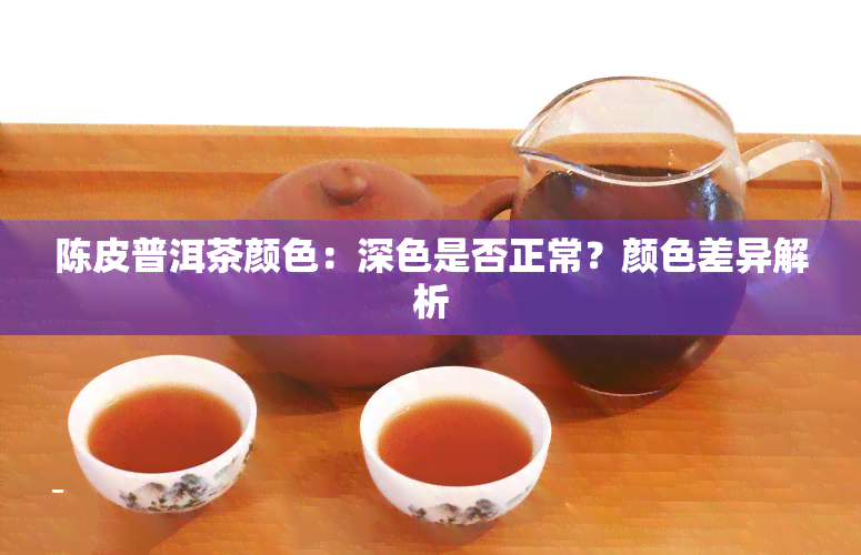 陈皮普洱茶颜色：深色是否正常？颜色差异解析