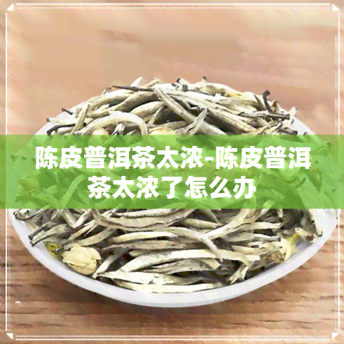 陈皮普洱茶太浓-陈皮普洱茶太浓了怎么办