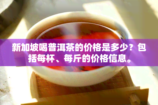 新加坡喝普洱茶的价格是多少？包括每杯、每斤的价格信息。