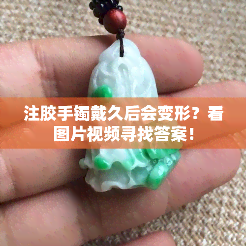 注胶手镯戴久后会变形？看图片视频寻找答案！