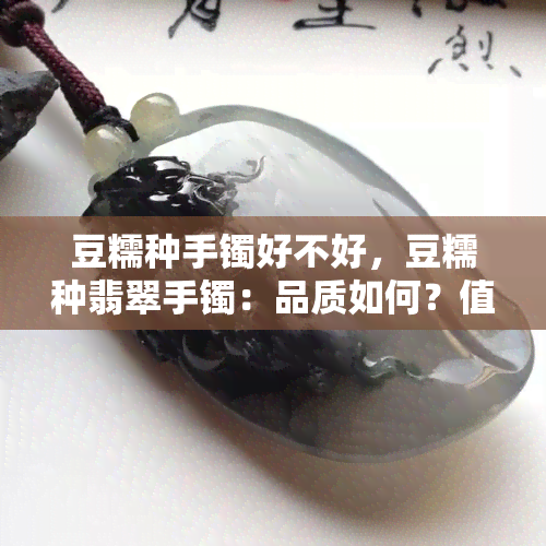 豆糯种手镯好不好，豆糯种翡翠手镯：品质如何？值得购买吗？