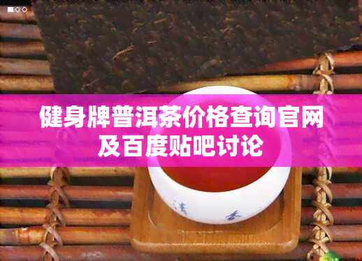 健身牌普洱茶价格查询官网及百度贴吧讨论