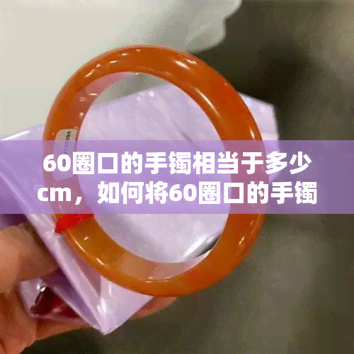 60圈口的手镯相当于多少cm，如何将60圈口的手镯换算为厘米？