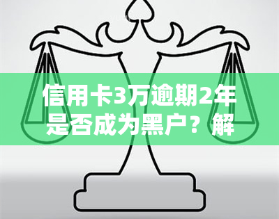 信用卡3万逾期2年是否成为黑户？解决方案全解析