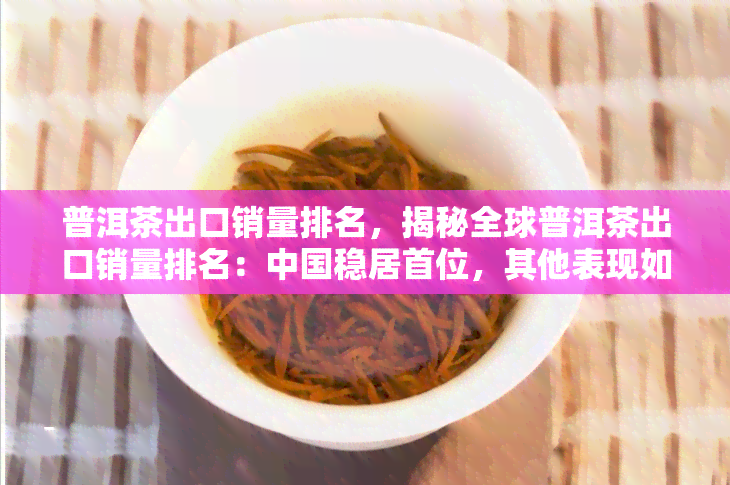 普洱茶出口销量排名，揭秘全球普洱茶出口销量排名：中国稳居首位，其他表现如何？