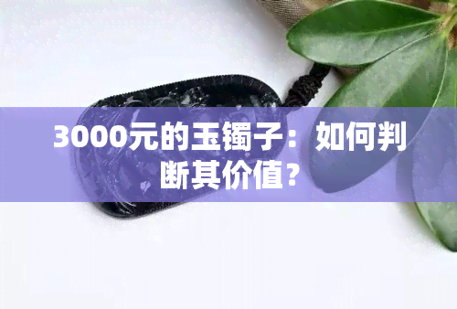 3000元的玉镯子：如何判断其价值？