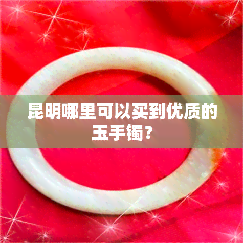 昆明哪里可以买到优质的玉手镯？